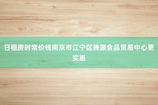 日租房时常价钱南京市江宁区腾源食品贸易中心更实惠