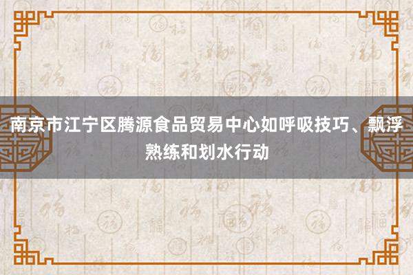 南京市江宁区腾源食品贸易中心如呼吸技巧、飘浮熟练和划水行动